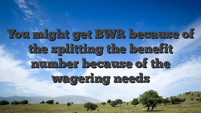 You might get BWR because of the splitting the benefit number because of the wagering needs