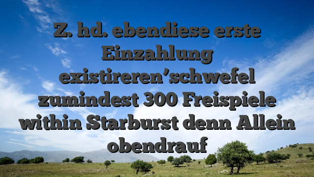 Z. hd. ebendiese erste Einzahlung existireren’schwefel zumindest 300 Freispiele within Starburst denn Allein obendrauf