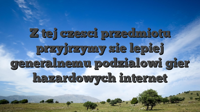 Z tej czesci przedmiotu przyjrzymy sie lepiej generalnemu podzialowi gier hazardowych internet