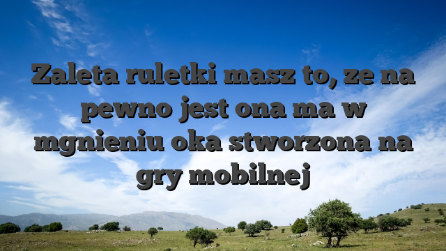 Zaleta ruletki masz to, ze na pewno jest ona ma w mgnieniu oka stworzona na gry mobilnej