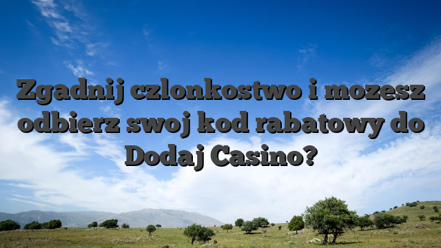 Zgadnij czlonkostwo i mozesz odbierz swoj kod rabatowy do Dodaj Casino?
