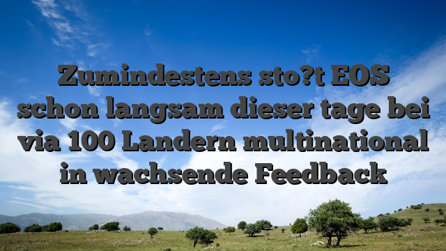 Zumindestens sto?t EOS schon langsam dieser tage bei via 100 Landern multinational in wachsende Feedback