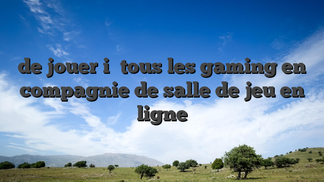 de jouer i� tous les gaming en compagnie de salle de jeu en ligne