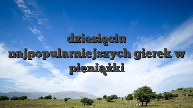 dziesięciu najpopularniejszych gierek w pieniążki