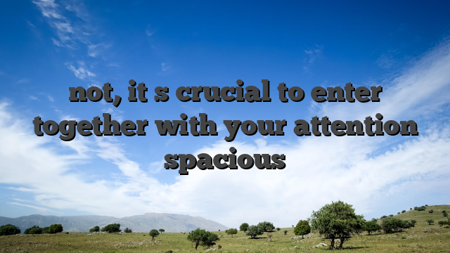 not, it�s crucial to enter together with your attention spacious