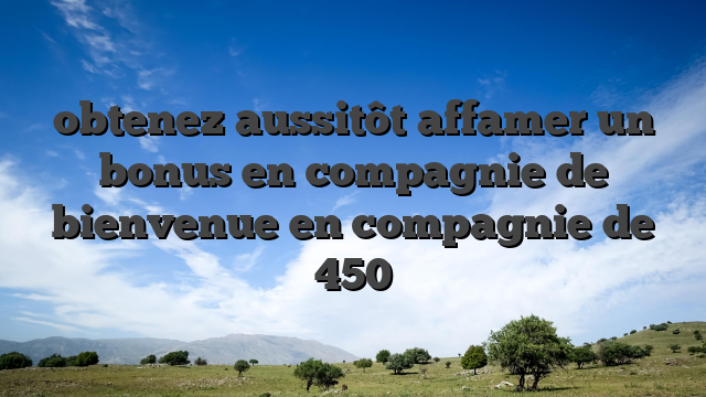 obtenez aussitôt affamer un bonus en compagnie de bienvenue en compagnie de 450