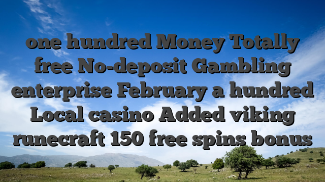 one hundred Money Totally free No-deposit Gambling enterprise February a hundred Local casino Added viking runecraft 150 free spins bonus