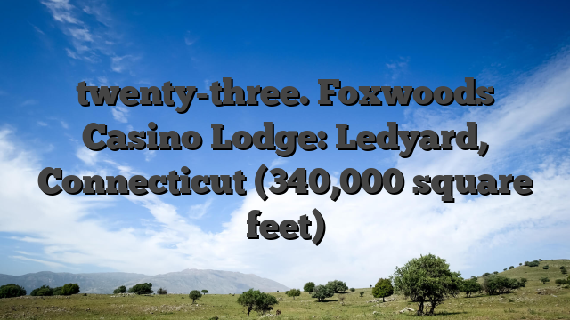 twenty-three. Foxwoods Casino Lodge: Ledyard, Connecticut (340,000 square feet)