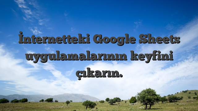 İnternetteki Google Sheets uygulamalarının keyfini çıkarın.