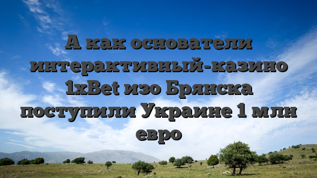 А как основатели интерактивный-казино 1xBet изо Брянска поступили Украине 1 млн евро
