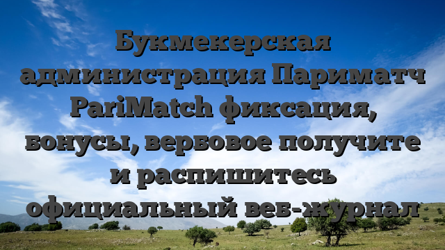 Букмекерская администрация Париматч PariMatch фиксация, бонусы, вербовое получите и распишитесь официальный веб-журнал