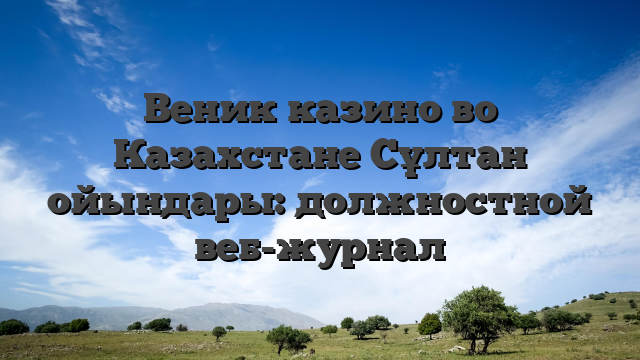 Веник казино во Казахстане Сұлтан ойындары: должностной веб-журнал