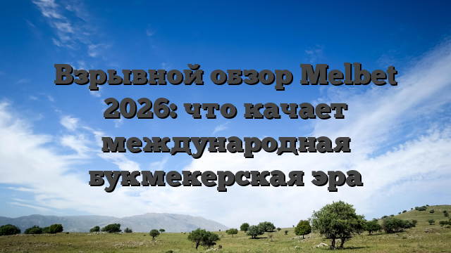 Взрывной обзор Melbet 2026: что качает международная букмекерская эра
