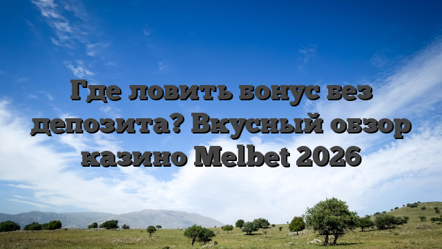 Где ловить бонус без депозита? Вкусный обзор казино Melbet 2026
