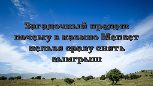 Загадочный предел: почему в казино Мелбет нельзя сразу снять выигрыш