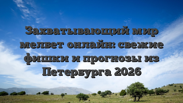 Захватывающий мир мелбет онлайн: свежие фишки и прогнозы из Петербурга 2026