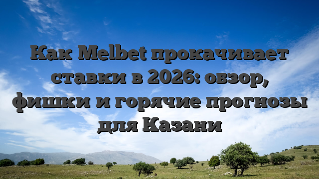 Как Melbet прокачивает ставки в 2026: обзор, фишки и горячие прогнозы для Казани