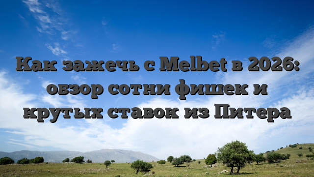 Как зажечь с Melbet в 2026: обзор сотни фишек и крутых ставок из Питера