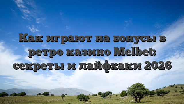 Как играют на бонусы в ретро казино Melbet: секреты и лайфхаки 2026