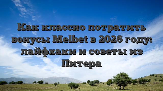 Как классно потратить бонусы Melbet в 2026 году: лайфхаки и советы из Питера