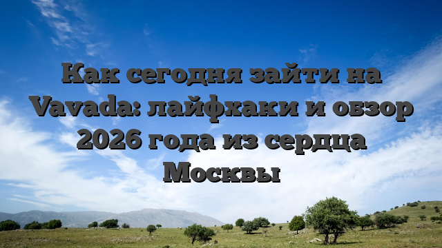 Как сегодня зайти на Vavada: лайфхаки и обзор 2026 года из сердца Москвы