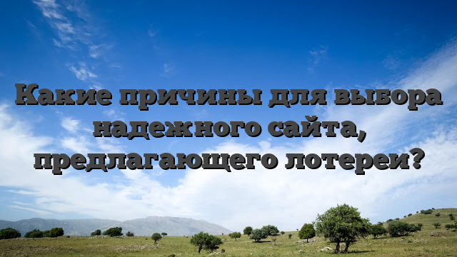 Какие причины для выбора надежного сайта, предлагающего лотереи?
