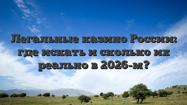 Легальные казино России: где искать и сколько их реально в 2026-м?