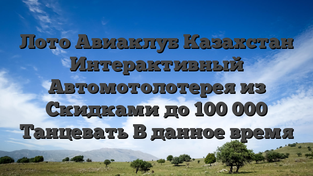 Лото Авиаклуб Казахстан Интерактивный Автомотолотерея из Скидками до 100 000 Танцевать В данное время