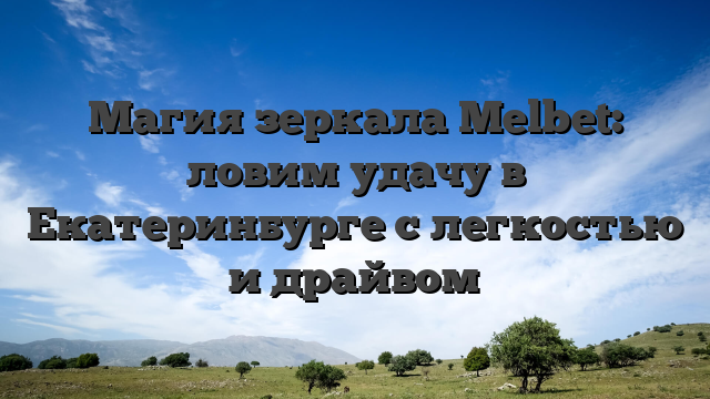 Магия зеркала Melbet: ловим удачу в Екатеринбурге с легкостью и драйвом