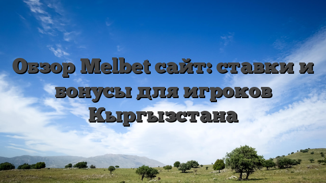 Обзор Melbet сайт: ставки и бонусы для игроков Кыргызстана