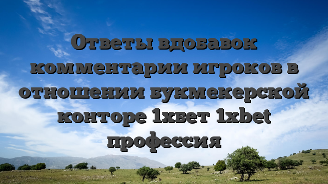 Ответы вдобавок комментарии игроков в отношении букмекерской конторе 1хбет 1xbet профессия