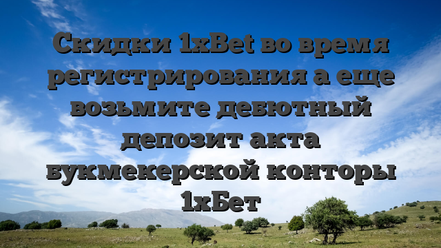 Скидки 1xBet во время регистрирования а еще возьмите дебютный депозит акта букмекерской конторы 1хБет