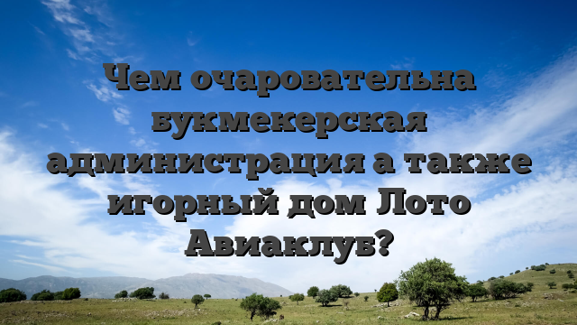 Чем очаровательна букмекерская администрация а также игорный дом Лото Авиаклуб?