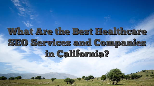 What Are the Best Healthcare SEO Services and Companies in California?