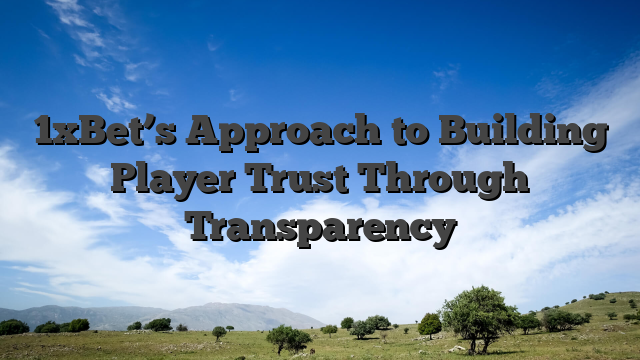 1xBet’s Approach to Building Player Trust Through Transparency