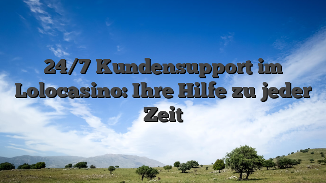 24/7 Kundensupport im Lolocasino: Ihre Hilfe zu jeder Zeit