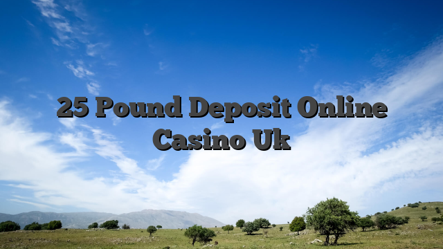 25 Pound Deposit Online Casino Uk