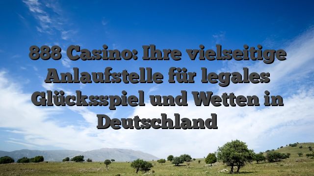 888 Casino: Ihre vielseitige Anlaufstelle für legales Glücksspiel und Wetten in Deutschland