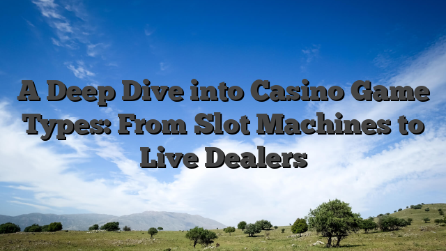 A Deep Dive into Casino Game Types: From Slot Machines to Live Dealers