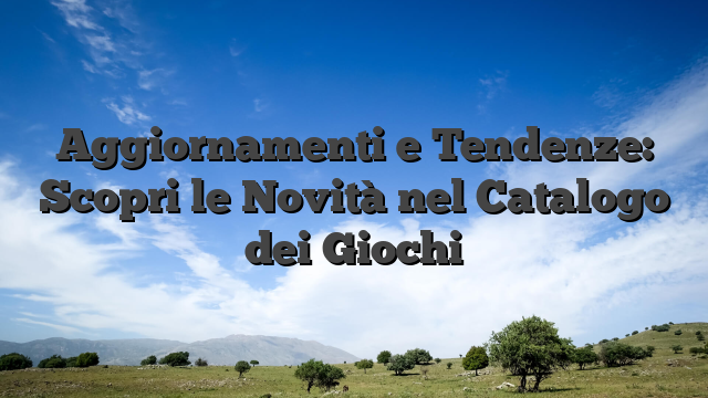 Aggiornamenti e Tendenze: Scopri le Novità nel Catalogo dei Giochi