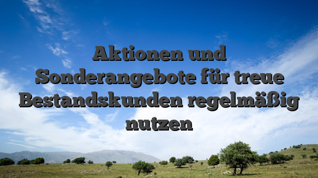 Aktionen und Sonderangebote für treue Bestandskunden regelmäßig nutzen