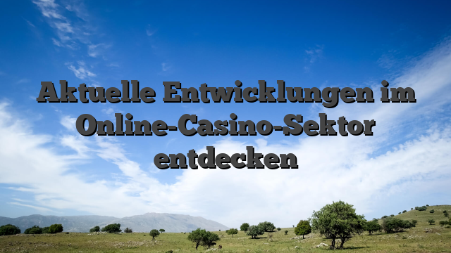 Aktuelle Entwicklungen im Online-Casino-Sektor entdecken