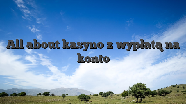 All about kasyno z wypłatą na konto