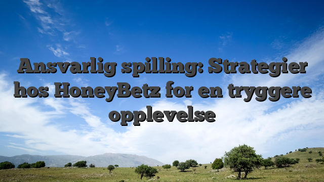 Ansvarlig spilling: Strategier hos HoneyBetz for en tryggere opplevelse