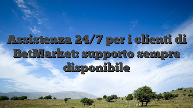 Assistenza 24/7 per i clienti di BetMarket: supporto sempre disponibile