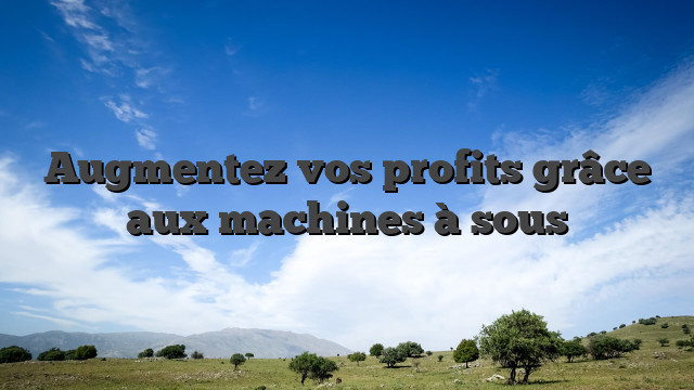 Augmentez vos profits grâce aux machines à sous