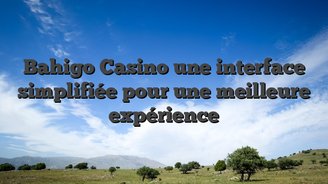 Bahigo Casino une interface simplifiée pour une meilleure expérience