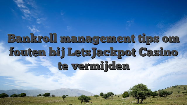 Bankroll management tips om fouten bij LetsJackpot Casino te vermijden