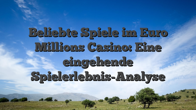 Beliebte Spiele im Euro Millions Casino: Eine eingehende Spielerlebnis-Analyse