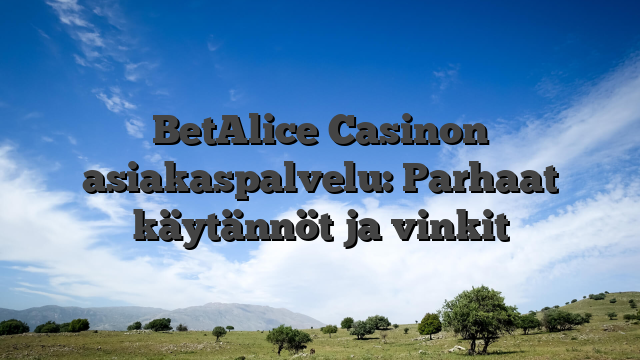 BetAlice Casinon asiakaspalvelu: Parhaat käytännöt ja vinkit
